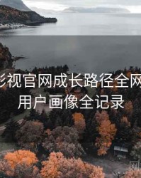 含羞草影视官网成长路径全网热议榜，用户画像全记录