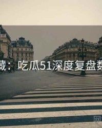 粉丝必藏：吃瓜51深度复盘数据盘点