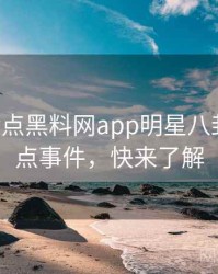 0957. 盘点黑料网app明星八卦十大焦点事件，快来了解