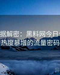 0023. 数据解密：黑料网今日合约纠纷热度暴增的流量密码