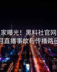0169. 独家曝光！黑料社官网2023年7月直播事故与传播路径