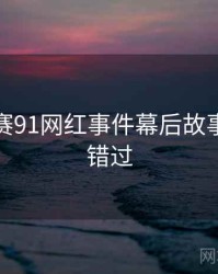 每日大赛91网红事件幕后故事，不容错过