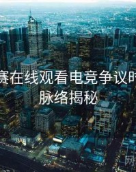 每日大赛在线观看电竞争议时光倒流脉络揭秘