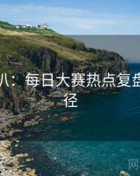 独家深扒：每日大赛热点复盘传播路径