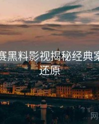 每日大赛黑料影视揭秘经典案例真相还原