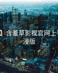 【新鲜】含羞草影视官网上手指南沉浸版