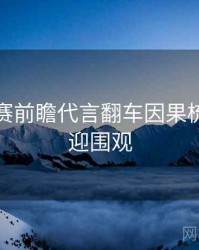 每日大赛前瞻代言翻车因果梳理，欢迎围观
