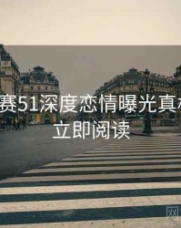 每日大赛51深度恋情曝光真相还原，立即阅读