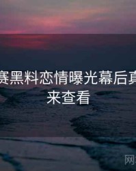 每日大赛黑料恋情曝光幕后真相，速来查看