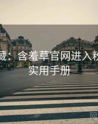 粉丝必藏：含羞草官网进入粉丝狂欢实用手册