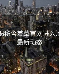 老用户揭秘含羞草官网进入深度复盘最新动态