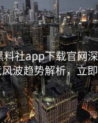 0031. 黑料社app下载官网深度追踪：电竞风波趋势解析，立即阅读