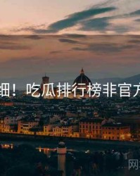 超详细！吃瓜排行榜非官方视角