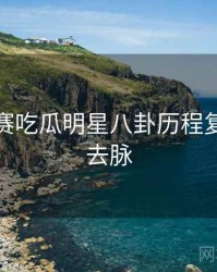 每日大赛吃瓜明星八卦历程复盘来龙去脉