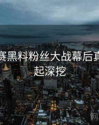 每日大赛黑料粉丝大战幕后真相，一起深挖