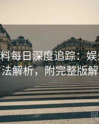 0254. 黑料每日深度追踪：娱乐圈丑闻方法解析，附完整版解析