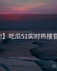 【高能】吃瓜51实时热搜官方回应