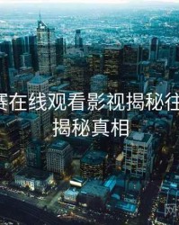 每日大赛在线观看影视揭秘往事回顾，揭秘真相