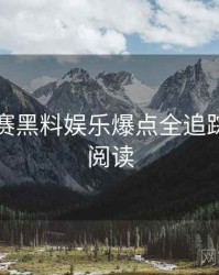 每日大赛黑料娱乐爆点全追踪，立即阅读