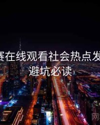 每日大赛在线观看社会热点发展轨迹，避坑必读