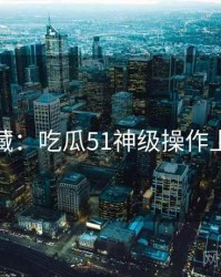 粉丝必藏：吃瓜51神级操作上分秘籍