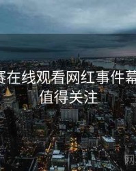 每日大赛在线观看网红事件幕后故事，值得关注