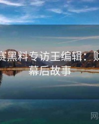 每日大赛黑料专访王编辑：财经内幕幕后故事