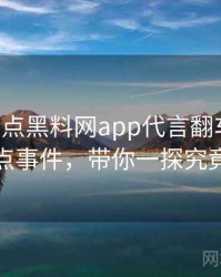 0319. 盘点黑料网app代言翻车十大焦点事件，带你一探究竟