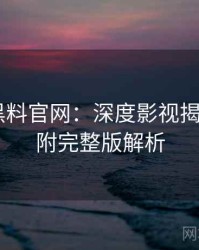 0170. 黑料官网：深度影视揭秘盘点，附完整版解析