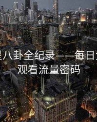 高清明星八卦全纪录——每日大赛在线观看流量密码