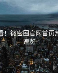冲浪必看！微密圈官网首页热点合集速览