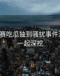 每日大赛吃瓜独到骚扰事件深解析，一起深挖