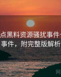 0581. 盘点黑料资源骚扰事件十大焦点事件，附完整版解析