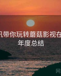 必读资讯带你玩转蘑菇影视在线观看，年度总结