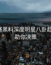 每日大赛黑料深度明星八卦趋势洞察，助你决策