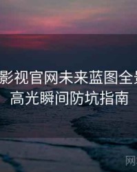 含羞草影视官网未来蓝图全景复盘：高光瞬间防坑指南