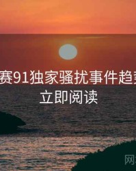 每日大赛91独家骚扰事件趋势洞察，立即阅读