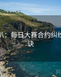 独家深扒：每日大赛合约纠纷爆火秘诀