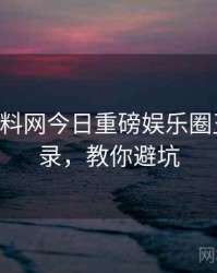0011. 黑料网今日重磅娱乐圈丑闻全纪录，教你避坑