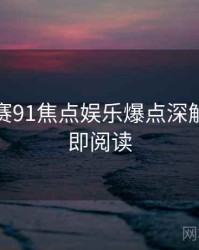 每日大赛91焦点娱乐爆点深解析，立即阅读
