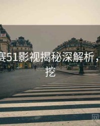 每日大赛51影视揭秘深解析，一起深挖