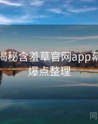 老用户揭秘含羞草官网app幕后揭秘爆点整理