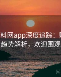 0856. 黑料网app深度追踪：财经内幕趋势解析，欢迎围观