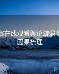 每日大赛在线观看舆论漩涡幕后故事因果梳理