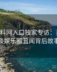 0840. 黑料网入口独家专访：吴知情人谈娱乐圈丑闻背后故事