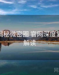 老玩家揭秘微密圈 官网深度复盘权威解读