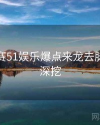每日大赛51娱乐爆点来龙去脉，一起深挖
