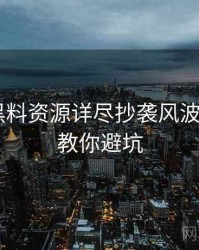 0498. 黑料资源详尽抄袭风波全纪录，教你避坑