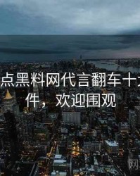 0682. 盘点黑料网代言翻车十大焦点事件，欢迎围观