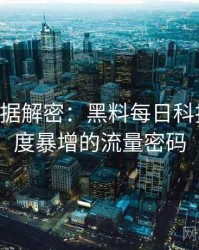 0931. 数据解密：黑料每日科技黑幕热度暴增的流量密码